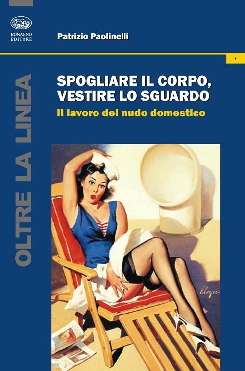 Spogliare il corpo, vestire lo sguardo. Il lavoro del nudo domestico - Patrizio Paolinelli - copertina