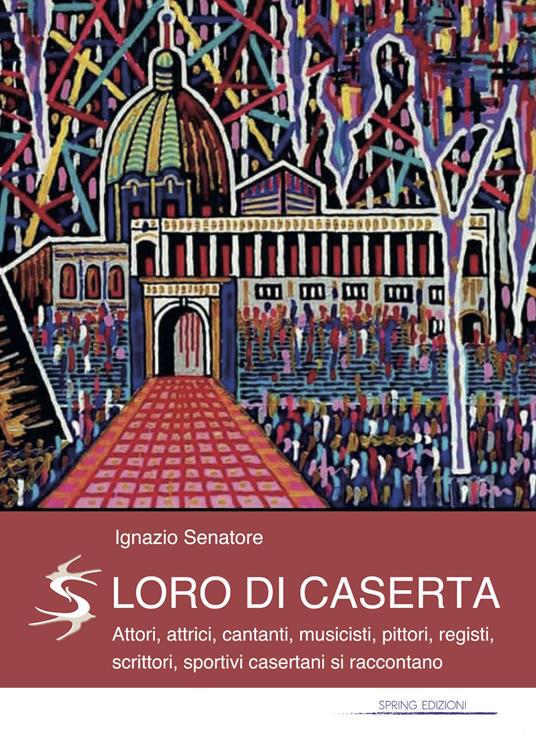 Loro di Caserta. Attori, attrici, cantanti, musicisti, pittori, registi, scrittori, sportivi casertani si raccontano - Ignazio Senatore - copertina