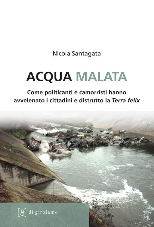 Acqua malata. Come politicanti e camorristi hanno avvelenato i cittadini e distrutto la Terra felix - Nicola Santagata - copertina