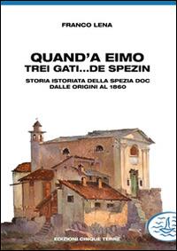 Quand'a eimo trei gati... de spezin. Storia istoriata della Spezia doc dalle origini al 1860 - Franco Lena - copertina