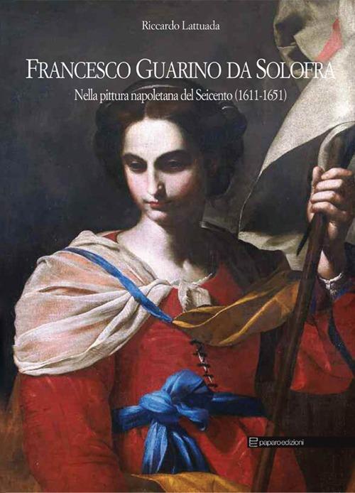 Francesco Guarino da Solofra. Nella pittura napoletana del Seicento (1611-1651). Ediz. italiana e inglese - Riccardo Lattuada - copertina