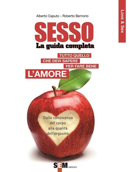 Sesso, la guida completa. Tutto quello che devi sapere per far bene l'amore - Roberto Bernorio,Alberto Caputo - ebook