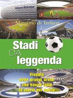 Stadi da leggenda. Viaggio nelle grandi arene che hanno fatto la storia del calcio