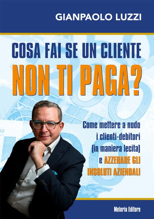 Cosa fai se un cliente non ti paga? Come mettere a nudo i clienti-debitori (in maniera lecita) e azzerare gli insoluti aziendali - Gianpaolo Luzzi - copertina