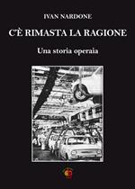 C'è rimasta la ragione. Una storia operaia