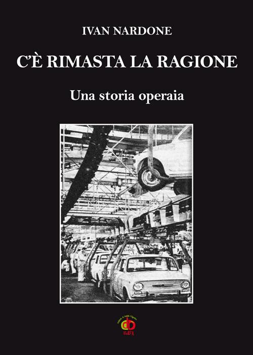 C'è rimasta la ragione. Una storia operaia - Ivan Nardone - copertina