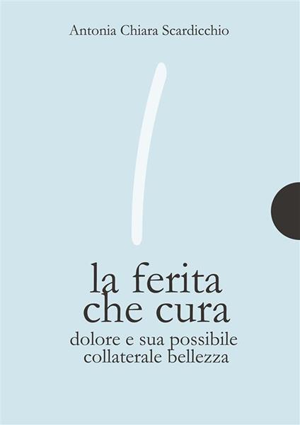 La ferita che cura. Dolore e sua possibile collaterale bellezza. Ediz. integrale - Antonia Chiara Scardicchio - ebook