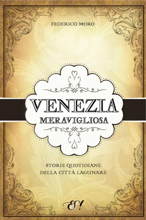 Venezia meravigliosa. Storie quotidiane della città lagunare - Federico Moro - copertina