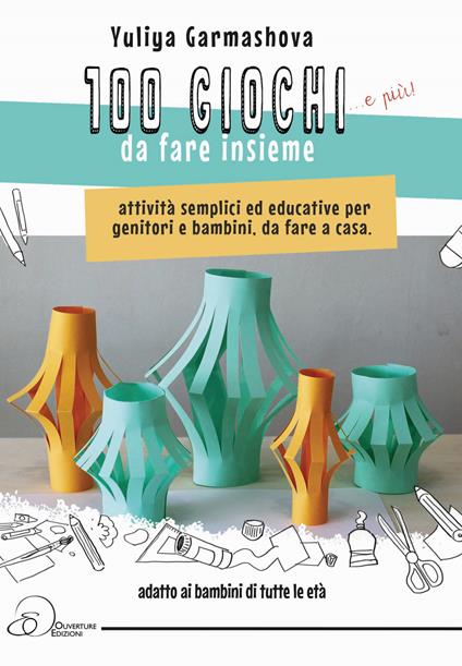 100 giochi e più da fare insieme. Attività semplici ed educative per genitori e bambini, da fare a casa - Yuliya Garmashova - copertina