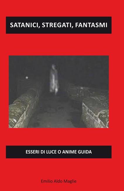 Satanici, stregati, fantasmi. Esseri di luce o anime guida - Emilio Aldo Maglie - copertina