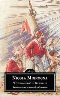 Nicola Mignogna. «L'uomo puro» di Garibaldi. Attraverso gli scritti di Alessandro Criscuolo - Alessandro Criscuolo - copertina