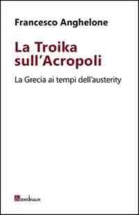 La Troika sull'Acropoli. La Grecia ai tempi dell'austerity - Francesco Anghelone - copertina