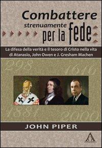 Combattere strenuamente per la fede. La difesa della verità e il tesoro di Cristo nelle vite di Atanasio, John Owen e J. Greshan Machen - John Piper - copertina