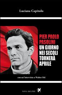 Pier Paolo Pasolini. Un giorno nei secoli tornerà aprile. Con un'intervista a Walter Siti - Luciana Capitolo - copertina