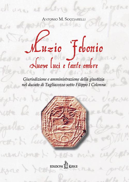 Muzio Febonio. Nuove luci e tante ombre. Giurisdizione e amministrazione della giustizia nel ducato di Tagliacozzo sotto Filippo I Colonna - Antonio M. Socciarelli - copertina