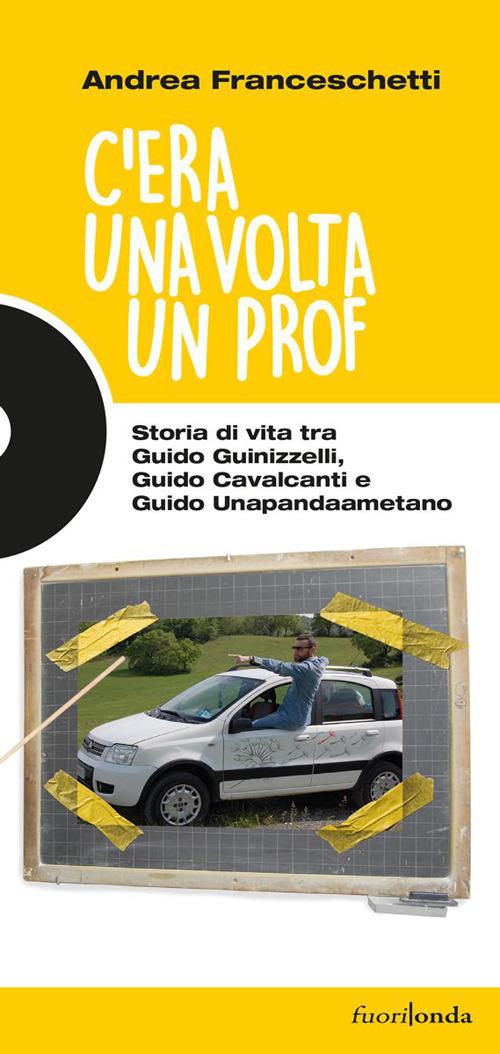 C'era una volta un prof. Storia di vita tra Guido Guinizzelli, Guido Cavalcanti e Guido Unapandaametano - Andrea Franceschetti - copertina