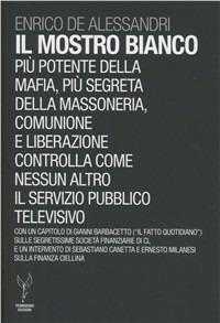 Il mostro bianco. Più potente della mafia, più segreta della massoneria. Comunione e Liberazione controlla come nessun altro il servizio pubblico televisivo - Enrico De Alessandri - copertina