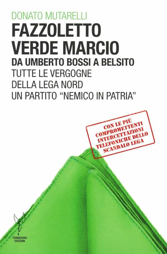 Fazzoletto verde marcio. Da Umberto Bossi a Belsito. Tutte le vergogne della Lega Nord, un partito «nemico in patria» - Donato Mutarelli - copertina