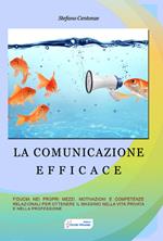 La comunicazione efficace. Fiducia nei propri mezzi, motivazione e competenze relazionali per ottenere il massimo nella vita privata e nella professione