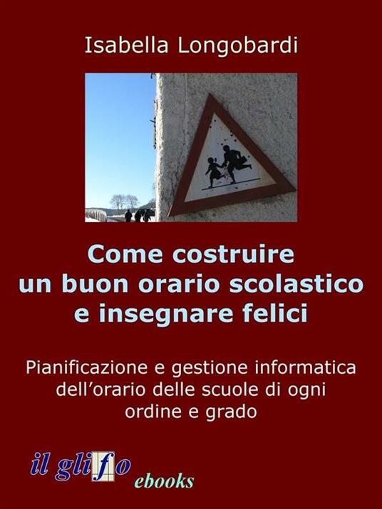 Come costruire un orario soddisfacente e insegnare felici. Pianificazione e gestione informatica dell'orario delle scuole di ogni ordine e grado - Isabella Longobardi - ebook