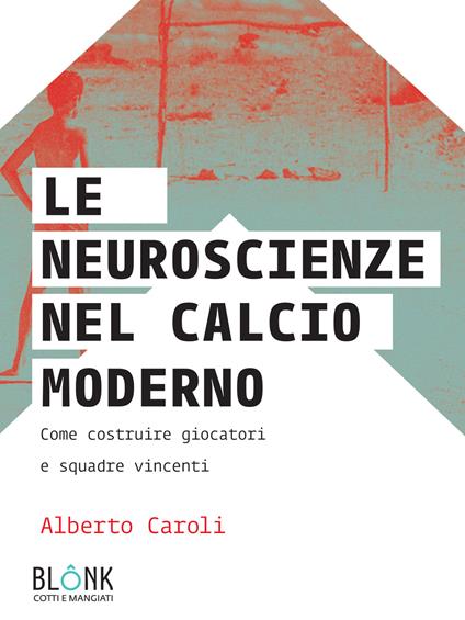 Le neuroscienze nel calcio moderno. Come costruire giocatori e squadre vincenti - Alberto Caroli - copertina