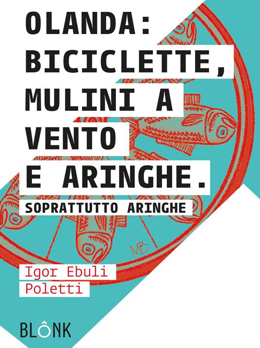 Olanda: biciclette, mulini a vento e aringhe. Soprattutto aringhe - Igor Ebuli Poletti - copertina