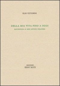 Della mia vita fino a oggi. Raccontata ai miei lettori stranieri - Elio Vittorini - copertina