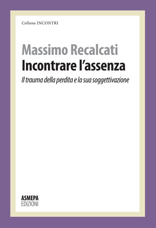 Incontrare l'assenza. Il trauma della perdita e la sua soggettivazione - Massimo Recalcati - copertina