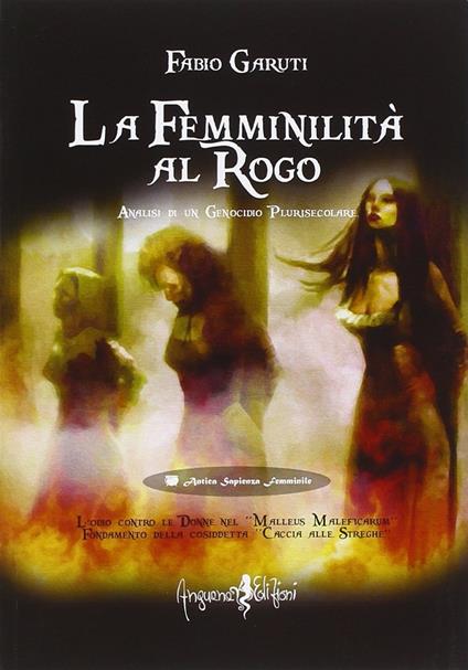 La femminilità al rogo. Analisi di un genocidio plurisecolare - Fabio Garuti - copertina