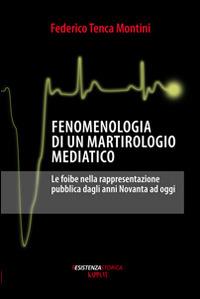 Fenomenologia di un martirologio mediatico. Le foibe nella rappresentazione pubblica dagli anni Novanta ad oggi - Federico Tenca Montini - copertina