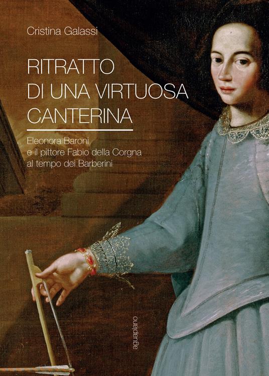 Ritratto di una virtuosa canterina. Eleonora Baroni e il pittore Fabio della Corgna al tempo dei Barberini - Cristina Galassi - copertina