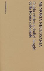 Memoria necessaria. Guida critica a dodici luoghi della Roma coloniale