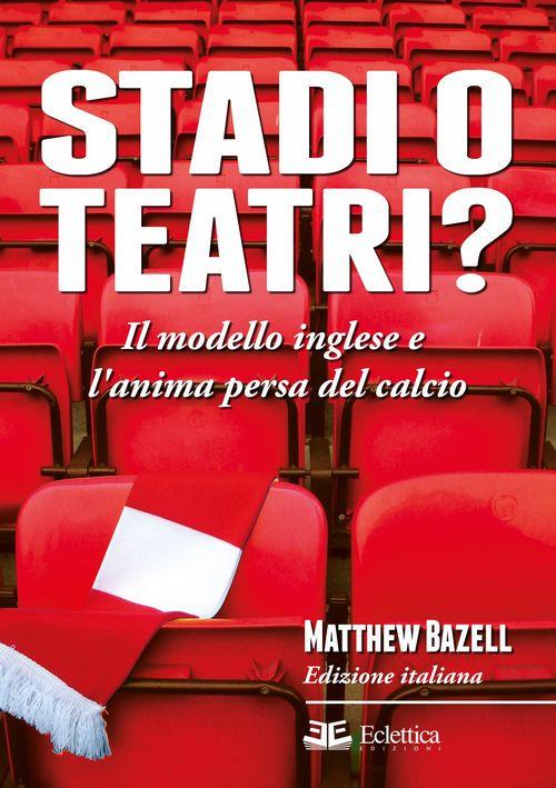 Stadi o teatri? Il modello inglese e l'anima persa del calcio - Matthew Bazell - copertina