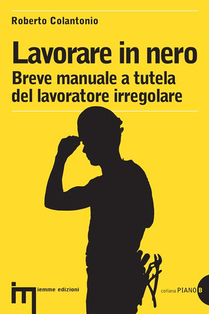 Lavorare in nero. Breve manuale a tutela del lavoratore irregolare - Roberto Colantonio - ebook