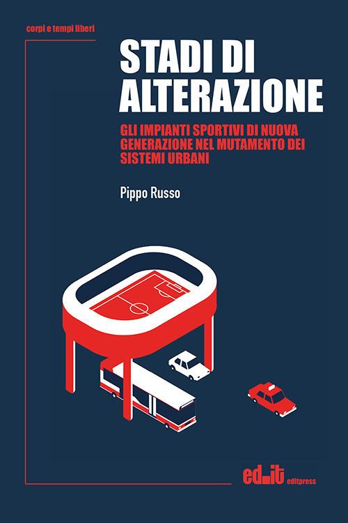 Stadi di alterazione. Gli impianti sportivi di nuova generazione nel mutamento dei sistemi urbani - Pippo Russo - copertina