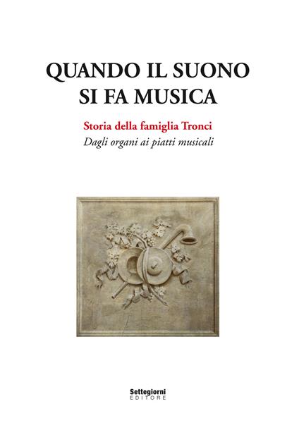 Quando il suono si fa musica. Storia della famiglia Tronci. Dagli organi ai piatti musicali - copertina