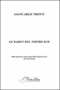 Le radici del nostro Sud. Dalla splendore e distruzioni della Magna Grecia all'Unità d'Italia - Giancarlo Trotti - copertina