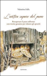 L'antico sapore del pane. Recuperare il pane raffermo con ricette genuine per ridurre gli sprechi - Valentina Faffa - copertina