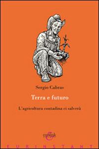 Terra e futuro. L'agricoltura contadina ci salverà - Sergio Cabras - copertina