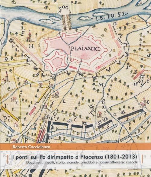 I ponti sul Po dirimpetto a Piacenza (1801-2013). Documenti inediti, storia, vicende, aneddoti e notizie attraverso i secoli - Roberto Caccialanza - copertina