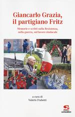 Giancarlo Grazia, il partigiano Fritz. Memorie e scritti sulla Resistenza, sulla guerra, sul lavoro sindacale