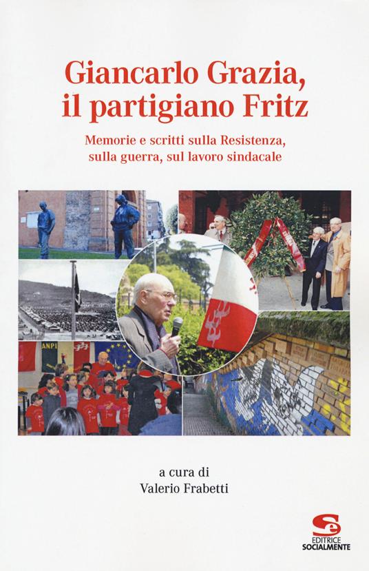 Giancarlo Grazia, il partigiano Fritz. Memorie e scritti sulla Resistenza, sulla guerra, sul lavoro sindacale - copertina