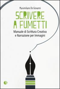 Scrivere a fumetti. Manuale di scrittura creativa e narrazione per immagini - Massimiliano De Giovanni - copertina