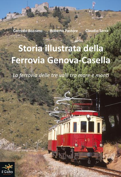 Storia illustrata della Ferrovia Genova-Casella. La ferrovia delle tre valli tra mare e monti. Ediz. illustrata - Corrado Bozzano,Roberto Pastore,Claudio Serra - copertina