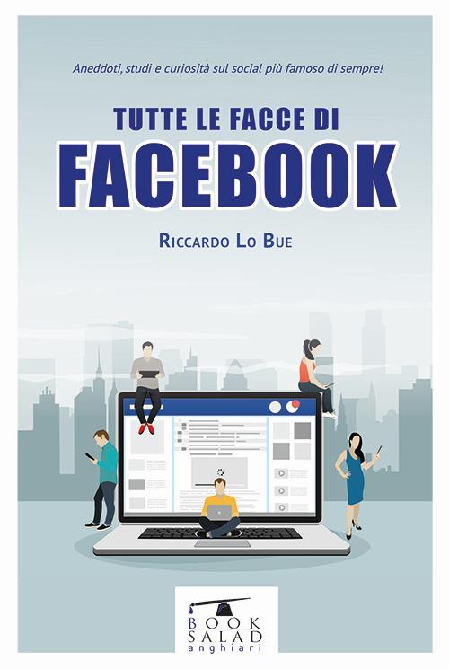 Tutte le facce di facebook. Aneddoti, studi e curiosità sul social più famoso di sempre! - Riccardo Lo Bue - copertina