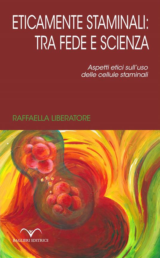 Eticamente staminali: tra scienza e fede. Aspetti etici sull'uso delle cellule staminali - Raffaella Liberatore - copertina