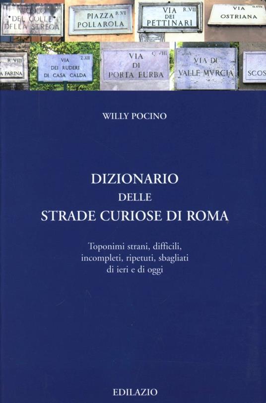 Dizionario delle strade curiose di Roma. Toponimi strani, difficili, incompleti, ripetuti, sbagliati di ieri e di oggi - Willy Pocino - copertina