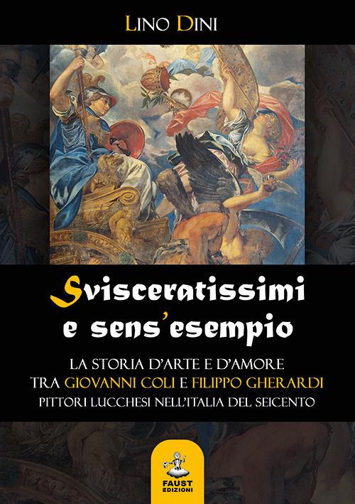 Svisceratissimi e sens'esempio. La storia d'arte e d'amore tra Giovanni Coli e Filippo Gherardi, pittori lucchesi nell'Italia del Seicento - Lino Dini - copertina