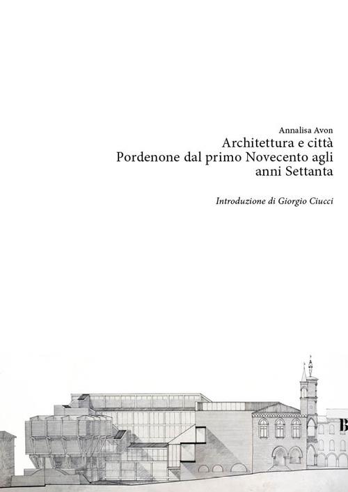 Architettura e città. Pordenone dal primo Novecento agli anni Settanta - Annalisa Avon - copertina