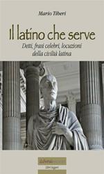 Il latino che serve. Detti, frasi celebri, locuzioni della civiltà latina